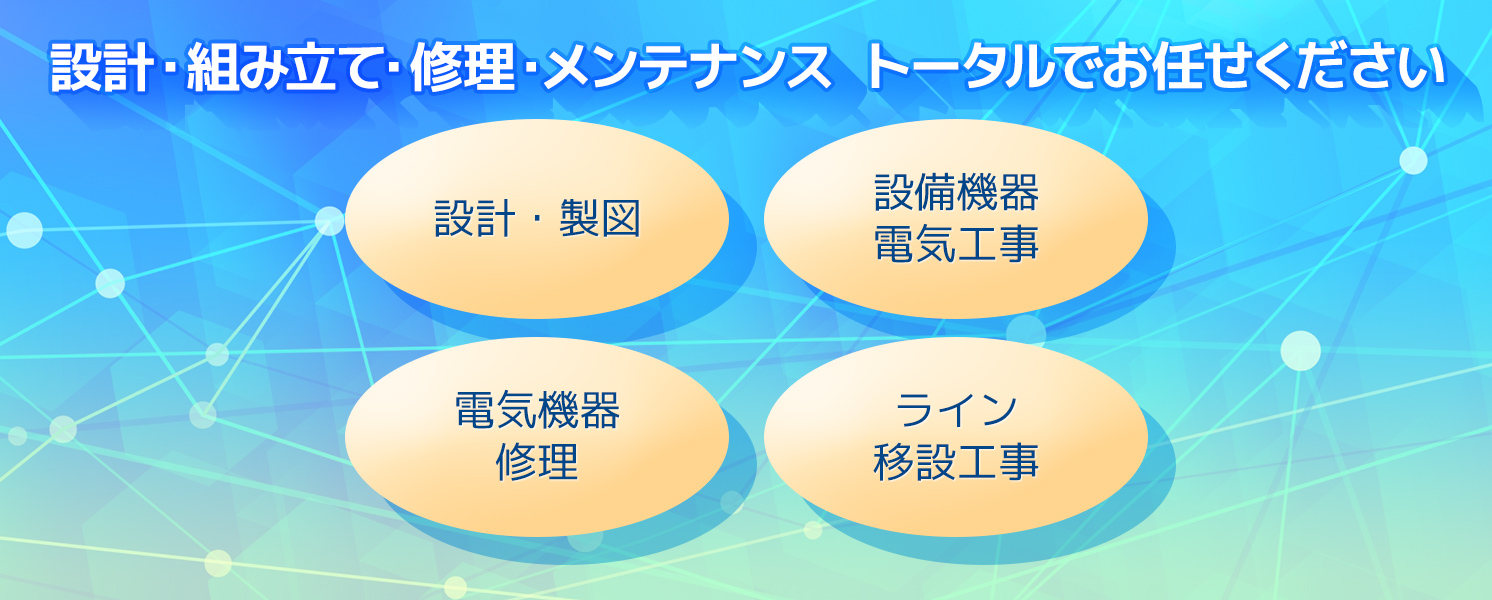 設計・組立・修理・メンテナンス。トータルでお任せください。設計・制図／設備機器電気工事／電気機器修理／ライン移設工事